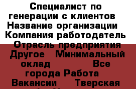 Специалист по генерации с клиентов › Название организации ­ Компания-работодатель › Отрасль предприятия ­ Другое › Минимальный оклад ­ 43 000 - Все города Работа » Вакансии   . Тверская обл.,Удомля г.